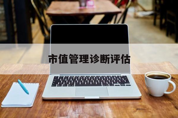 市值管理诊断评估(市值评估用什么方法评估)新余市