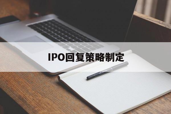 IPO回复策略制定(ipo回复策略制定者是谁)新余市