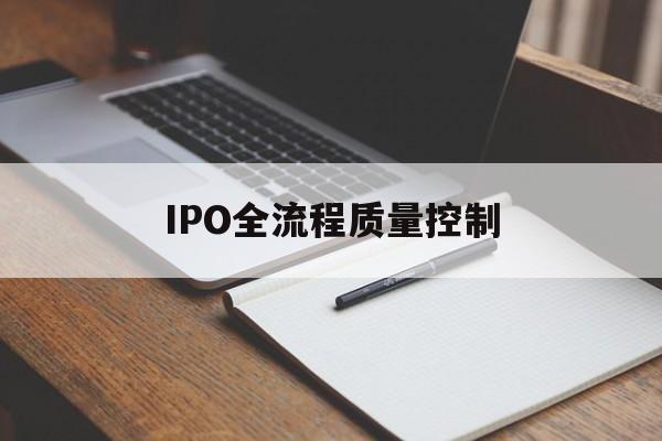 IPO全流程质量控制(ipo全流程质量控制是什么)新余市 IPO全流程质量控制(ipo全流程质量控制是什么)新余市