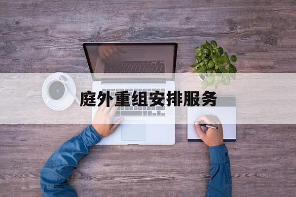 庭外重组安排服务(庭外重组和庭内重整)新余市