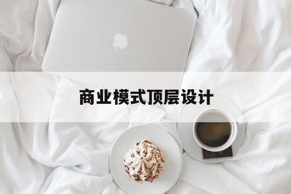 商业模式顶层设计(商业模式顶层设计书籍电子版)新余市